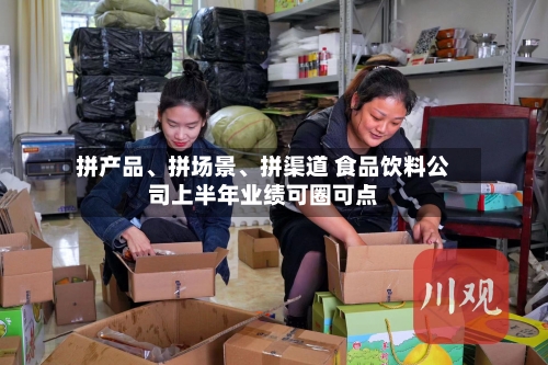 拼产品	、拼场景、拼渠道 食品饮料公司上半年业绩可圈可点-第3张图片