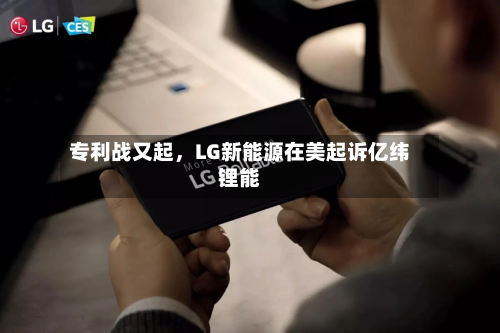 专利战又起，LG新能源在美起诉亿纬锂能-第2张图片