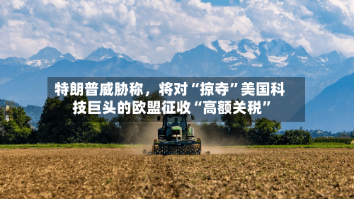 特朗普威胁称	，将对“掠夺	”美国科技巨头的欧盟征收“高额关税”-第3张图片
