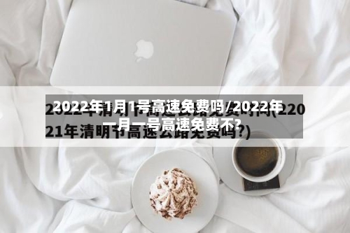 2022年1月1号高速免费吗/2022年一月一号高速免费不?-第2张图片