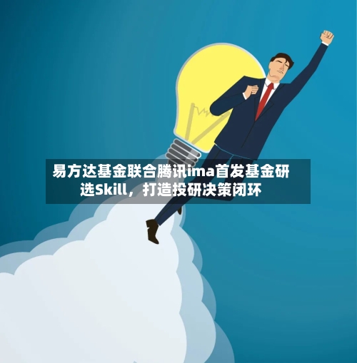 易方达基金联合腾讯ima首发基金研选Skill，打造投研决策闭环-第2张图片