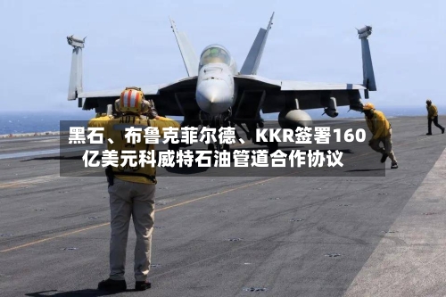 黑石、布鲁克菲尔德、KKR签署160亿美元科威特石油管道合作协议-第2张图片