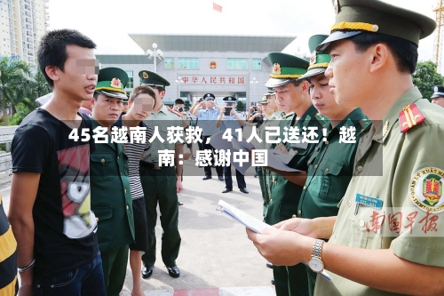 45名越南人获救	，41人已送还！越南：感谢中国-第2张图片