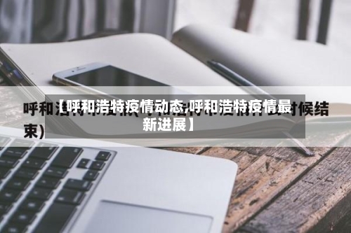 【呼和浩特疫情动态,呼和浩特疫情最新进展】-第2张图片