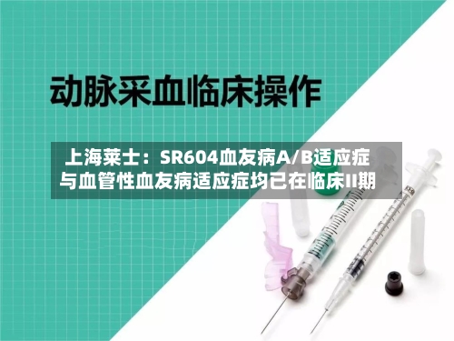 上海莱士：SR604血友病A/B适应症与血管性血友病适应症均已在临床II期-第3张图片