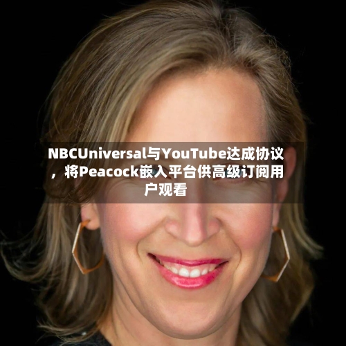 NBCUniversal与YouTube达成协议，将Peacock嵌入平台供高级订阅用户观看-第2张图片