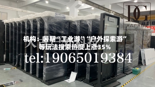 机构：暑期“工业游	”“户外探索游”等玩法搜索热度上涨35%-第2张图片