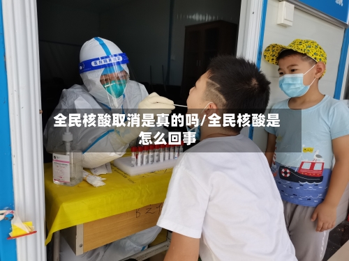 全民核酸取消是真的吗/全民核酸是怎么回事