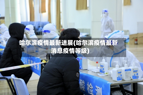 哈尔滨疫情最新进展(哈尔滨疫情最新消息疫情等级)