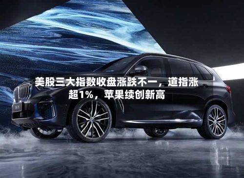 美股三大指数收盘涨跌不一	，道指涨超1%，苹果续创新高-第2张图片