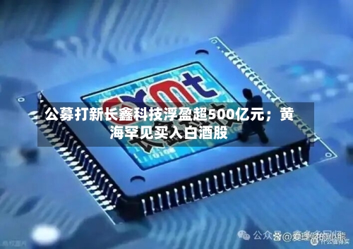 公募打新长鑫科技浮盈超500亿元；黄海罕见买入白酒股
