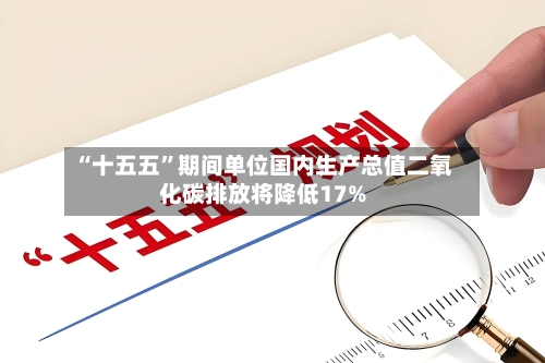 “十五五”期间单位国内生产总值二氧化碳排放将降低17%