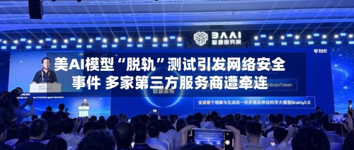 美AI模型“脱轨”测试引发网络安全事件 多家第三方服务商遭牵连-第2张图片