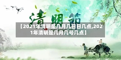 【2021年清明是几月几日日几点,2021年清明是几月几号几点】-第3张图片