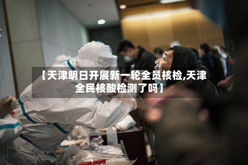 【天津明日开展新一轮全员核检,天津全民核酸检测了吗】