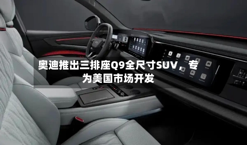 奥迪推出三排座Q9全尺寸SUV，专为美国市场开发-第3张图片