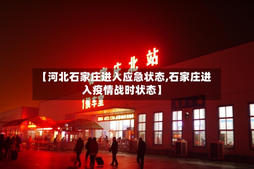 【河北石家庄进入应急状态,石家庄进入疫情战时状态】-第2张图片