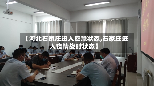 【河北石家庄进入应急状态,石家庄进入疫情战时状态】-第3张图片