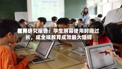 世界教育研究报告：学生屏幕使用时间过长，成全球教育成效最大阻碍