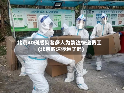北京40例感染者多人为韵达快递员工(北京韵达停运了吗)