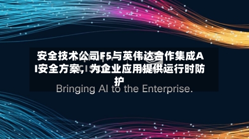 安全技术公司F5与英伟达合作集成AI安全方案，为企业应用提供运行时防护-第3张图片