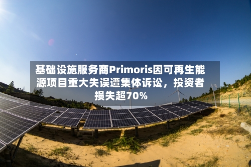 基础设施服务商Primoris因可再生能源项目重大失误遭集体诉讼，投资者损失超70%-第2张图片