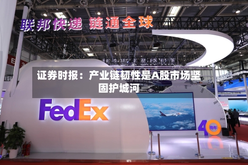 证券时报：产业链韧性是A股市场坚固护城河