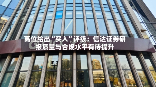 高位给出“买入”评级：信达证券研报质量与合规水平有待提升-第3张图片