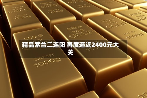 精品茅台二连阳 再度逼近2400元大关