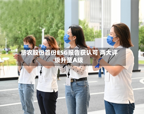 浙农股份首份ESG报告获认可 两大评级升至A级-第3张图片
