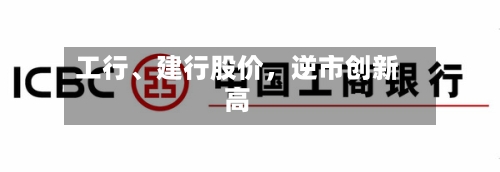 工行、建行股价	，逆市创新高-第3张图片