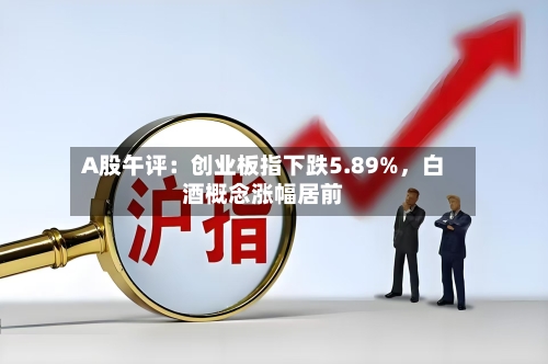 A股午评：创业板指下跌5.89%，白酒概念涨幅居前-第2张图片
