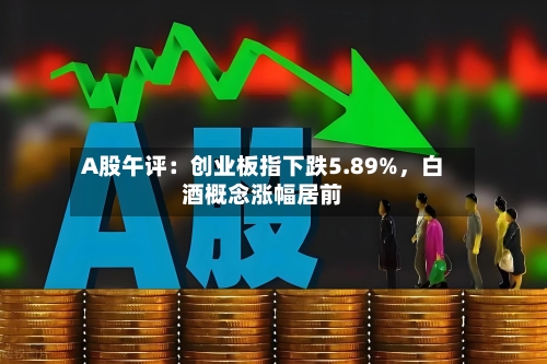 A股午评：创业板指下跌5.89%，白酒概念涨幅居前
