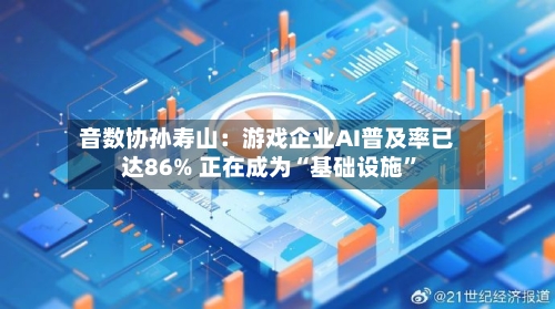 音数协孙寿山：游戏企业AI普及率已达86% 正在成为“基础设施”