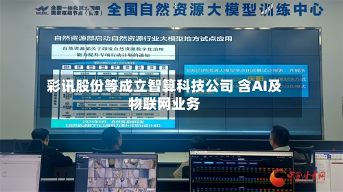 彩讯股份等成立智算科技公司 含AI及物联网业务