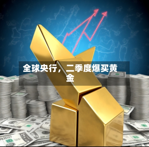全球央行	，二季度爆买黄金-第2张图片