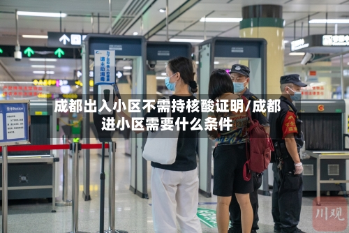 成都出入小区不需持核酸证明/成都进小区需要什么条件
