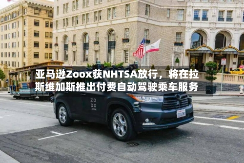 亚马逊Zoox获NHTSA放行，将在拉斯维加斯推出付费自动驾驶乘车服务-第3张图片