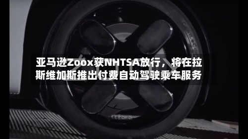 亚马逊Zoox获NHTSA放行	，将在拉斯维加斯推出付费自动驾驶乘车服务-第2张图片