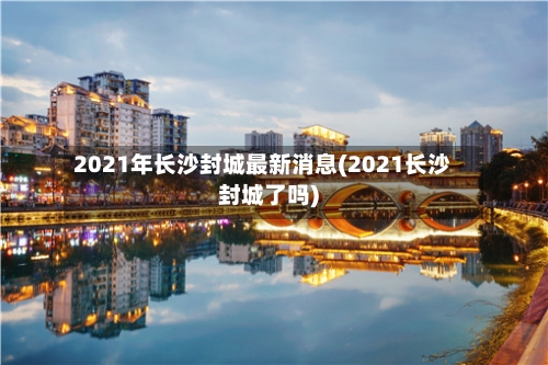 2021年长沙封城最新消息(2021长沙封城了吗)-第2张图片