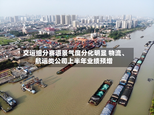 交运细分赛道景气度分化明显 物流、航运类公司上半年业绩预增-第2张图片