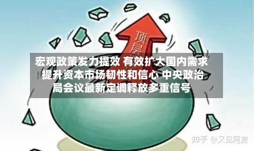 宏观政策发力提效 有效扩大国内需求 提升资本市场韧性和信心 中央政治局会议最新定调释放多重信号