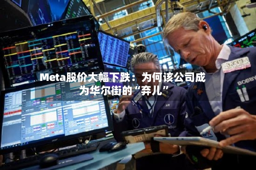 Meta股价大幅下跌：为何该公司成为华尔街的“弃儿”-第2张图片