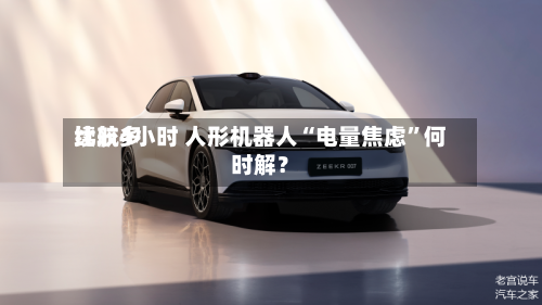 比较多续航4小时 人形机器人“电量焦虑”何时解？-第3张图片