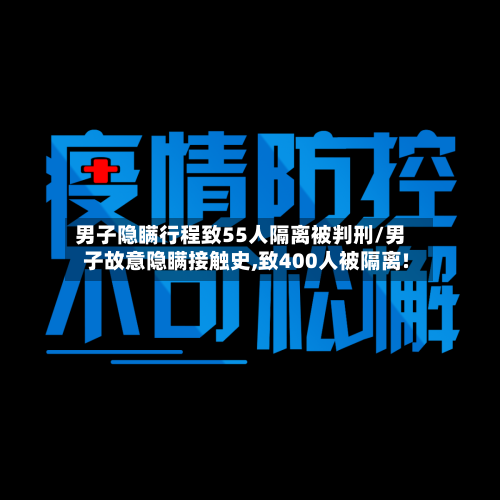 男子隐瞒行程致55人隔离被判刑/男子故意隐瞒接触史,致400人被隔离!-第2张图片