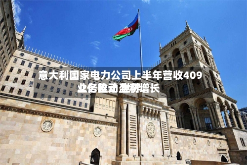 意大利国家电力公司上半年营收409.2亿欧元 世界业务推动盈利增长-第2张图片