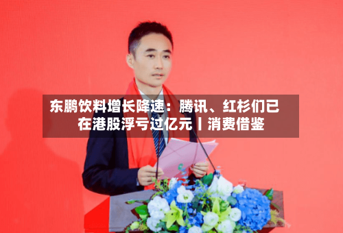 东鹏饮料增长降速：腾讯、红杉们已在港股浮亏过亿元丨消费借鉴-第2张图片