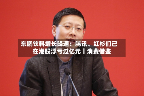东鹏饮料增长降速：腾讯、红杉们已在港股浮亏过亿元丨消费借鉴