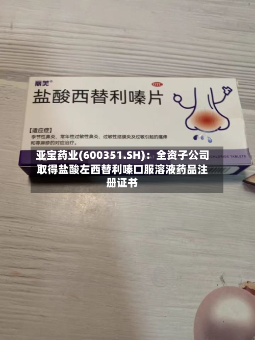 亚宝药业(600351.SH)：全资子公司取得盐酸左西替利嗪口服溶液药品注册证书-第2张图片