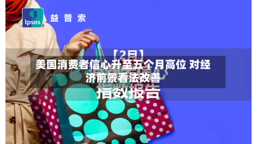 美国消费者信心升至五个月高位 对经济前景看法改善